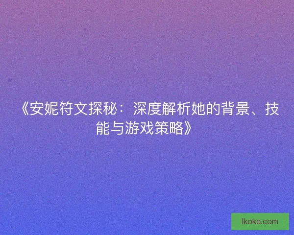 《安妮符文探秘：深度解析她的背景、技能与游戏策略》