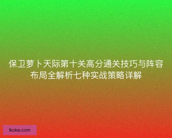保卫萝卜天际第十关高分通关技巧与阵容布局全解析七种实战策略详解