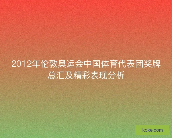 2012年伦敦奥运会中国体育代表团奖牌总汇及精彩表现分析