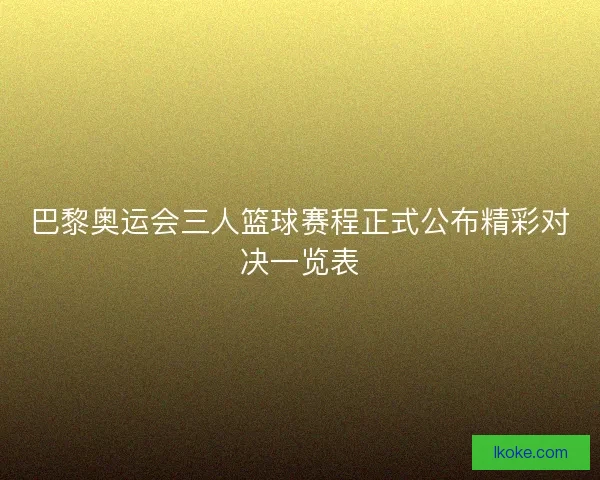 巴黎奥运会三人篮球赛程正式公布精彩对决一览表