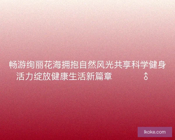 畅游绚丽花海拥抱自然风光共享科学健身活力绽放健康生活新篇章 🌸🏃‍♂️
