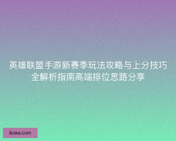英雄联盟手游新赛季玩法攻略与上分技巧全解析指南高端排位思路分享