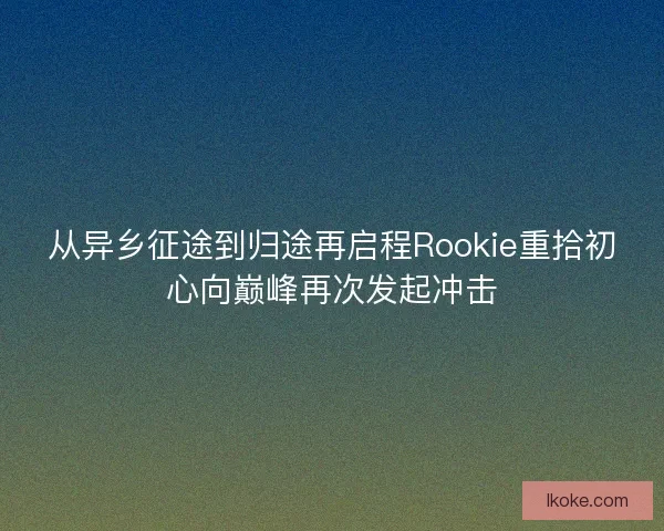 从异乡征途到归途再启程Rookie重拾初心向巅峰再次发起冲击