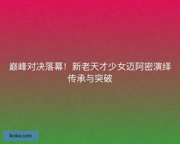 巅峰对决落幕！新老天才少女迈阿密演绎传承与突破