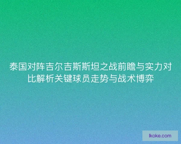 泰国对阵吉尔吉斯斯坦之战前瞻与实力对比解析关键球员走势与战术博弈