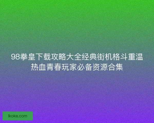 98拳皇下载攻略大全经典街机格斗重温热血青春玩家必备资源合集