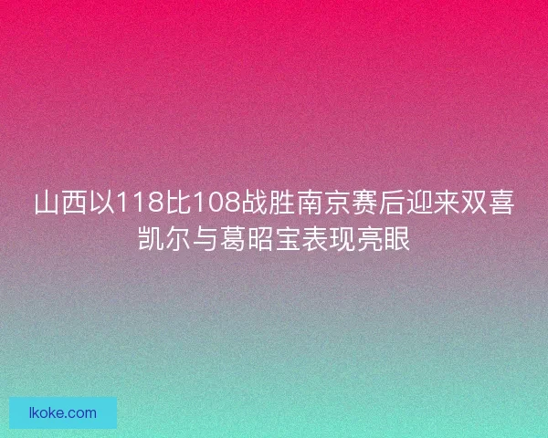 山西以118比108战胜南京赛后迎来双喜凯尔与葛昭宝表现亮眼