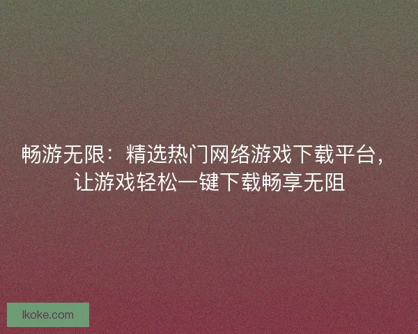 畅游无限:精选热门网络游戏下载平台,让游戏轻松一键下载畅享无阻 畅游无限:精选热门网络游戏下载平台,让游戏轻松一键下载畅享无阻