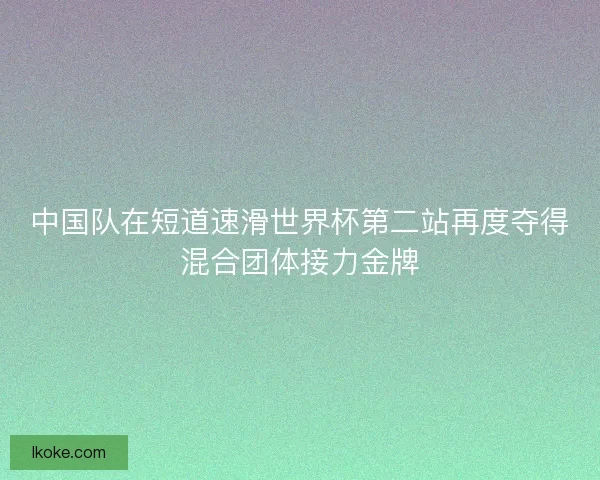 中国队在短道速滑世界杯第二站再度夺得混合团体接力金牌 中国队在短道速滑世界杯第二站再度夺得混合团体接力金牌