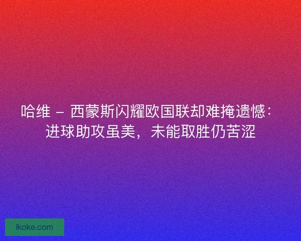 哈维 - 西蒙斯闪耀欧国联却难掩遗憾：进球助攻虽美，未能取胜仍苦涩