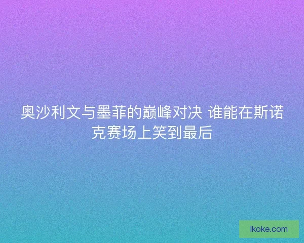 奥沙利文与墨菲的巅峰对决 谁能在斯诺克赛场上笑到最后