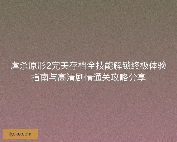 虐杀原形2完美存档全技能解锁终极体验指南与高清剧情通关攻略分享