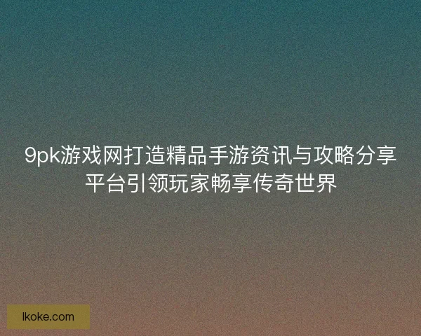 9pk游戏网打造精品手游资讯与攻略分享平台引领玩家畅享传奇世界