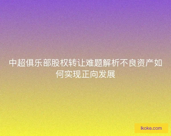 中超俱乐部股权转让难题解析不良资产如何实现正向发展 中超俱乐部股权转让难题解析不良资产如何实现正向发展