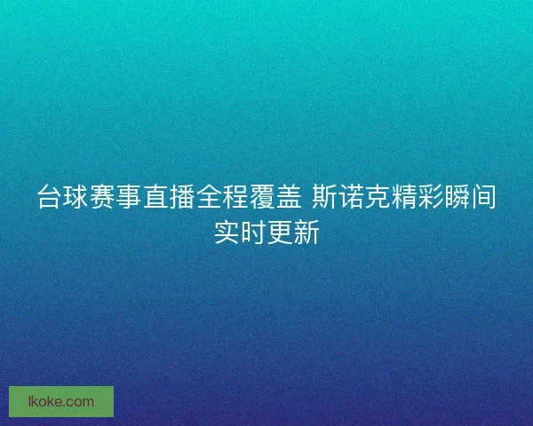 台球赛事直播全程覆盖 斯诺克精彩瞬间实时更新