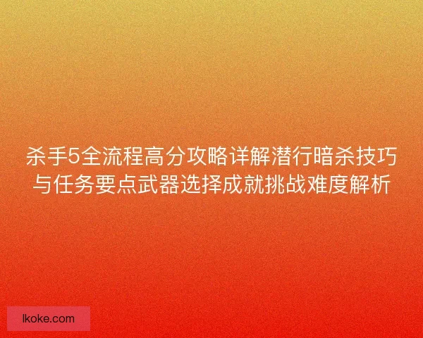 杀手5全流程高分攻略详解潜行暗杀技巧与任务要点武器选择成就挑战难度解析 杀手5全流程高分攻略详解潜行暗杀技巧与任务要点武器选择成就挑战难度解析