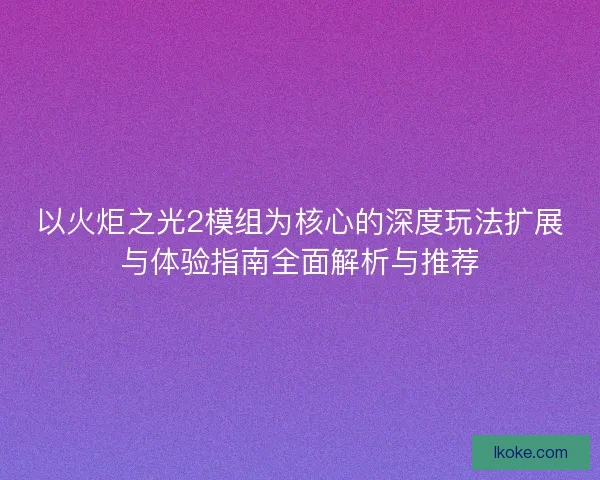 以火炬之光2模组为核心的深度玩法扩展与体验指南全面解析与推荐