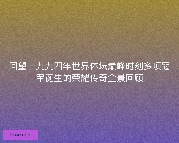 回望一九九四年世界体坛巅峰时刻多项冠军诞生的荣耀传奇全景回顾 回望一九九四年世界体坛巅峰时刻多项冠军诞生的荣耀传奇全景回顾