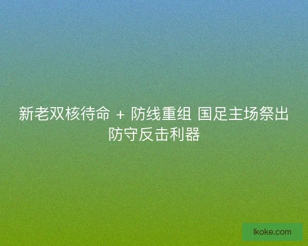 新老双核待命 + 防线重组 国足主场祭出防守反击利器