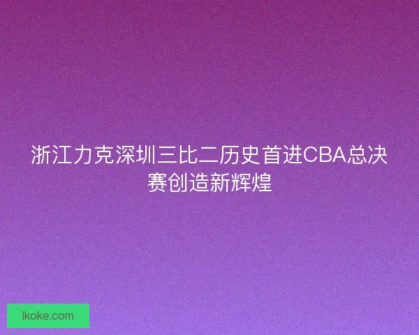 浙江力克深圳三比二历史首进CBA总决赛创造新辉煌 浙江力克深圳三比二历史首进CBA总决赛创造新辉煌