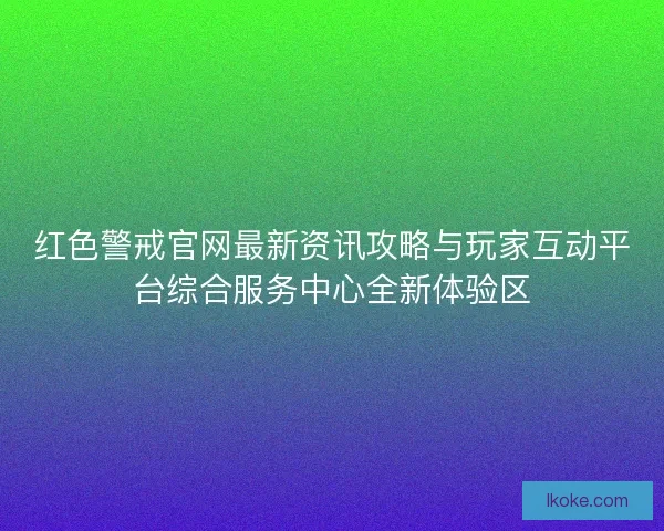 红色警戒官网最新资讯攻略与玩家互动平台综合服务中心全新体验区 红色警戒官网最新资讯攻略与玩家互动平台综合服务中心全新体验区