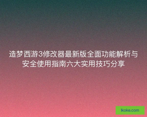 造梦西游3修改器最新版全面功能解析与安全使用指南六大实用技巧分享