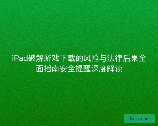 iPad破解游戏下载的风险与法律后果全面指南安全提醒深度解读