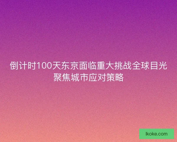 倒计时100天东京面临重大挑战全球目光聚焦城市应对策略