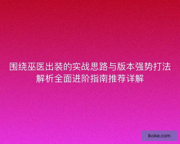 围绕巫医出装的实战思路与版本强势打法解析全面进阶指南推荐详解 围绕巫医出装的实战思路与版本强势打法解析全面进阶指南推荐详解