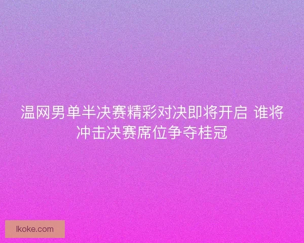 温网男单半决赛精彩对决即将开启 谁将冲击决赛席位争夺桂冠 温网男单半决赛精彩对决即将开启 谁将冲击决赛席位争夺桂冠
