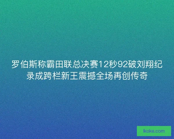 罗伯斯称霸田联总决赛12秒92破刘翔纪录成跨栏新王震撼全场再创传奇