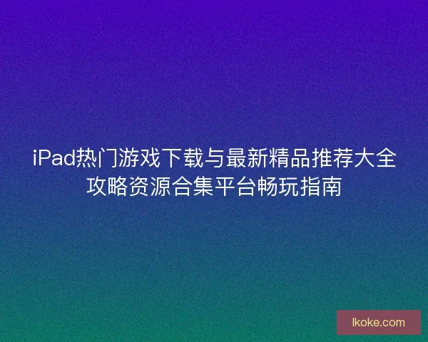 iPad热门游戏下载与最新精品推荐大全攻略资源合集平台畅玩指南