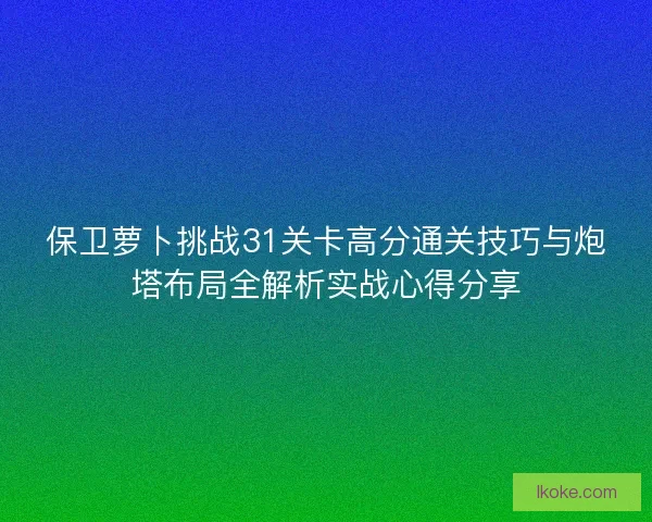 保卫萝卜挑战31关卡高分通关技巧与炮塔布局全解析实战心得分享