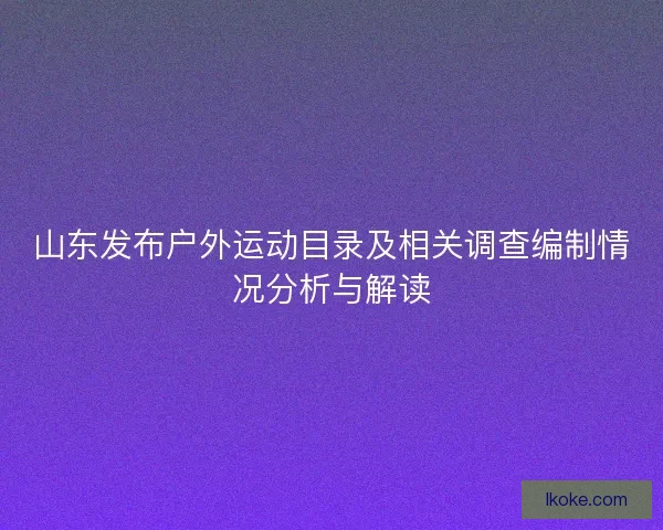 山东发布户外运动目录及相关调查编制情况分析与解读