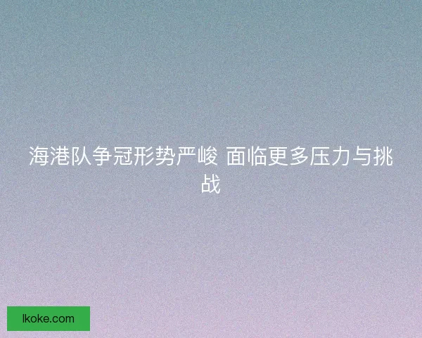 海港队争冠形势严峻 面临更多压力与挑战
