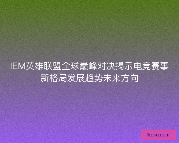 IEM英雄联盟全球巅峰对决揭示电竞赛事新格局发展趋势未来方向 IEM英雄联盟全球巅峰对决揭示电竞赛事新格局发展趋势未来方向