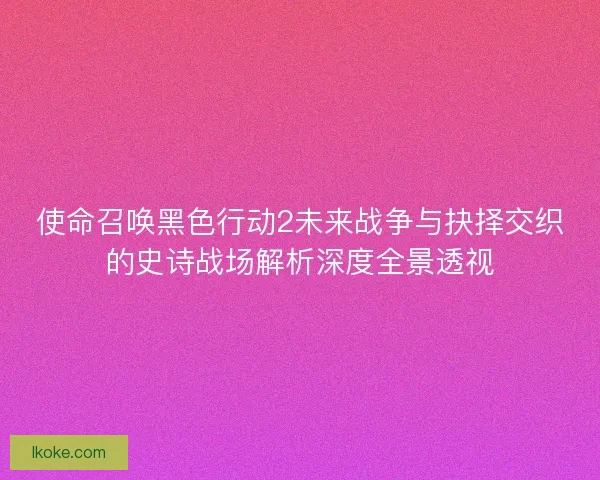 使命召唤黑色行动2未来战争与抉择交织的史诗战场解析深度全景透视 使命召唤黑色行动2未来战争与抉择交织的史诗战场解析深度全景透视