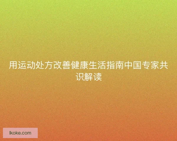 用运动处方改善健康生活指南中国专家共识解读