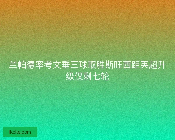 兰帕德率考文垂三球取胜斯旺西距英超升级仅剩七轮 兰帕德率考文垂三球取胜斯旺西距英超升级仅剩七轮