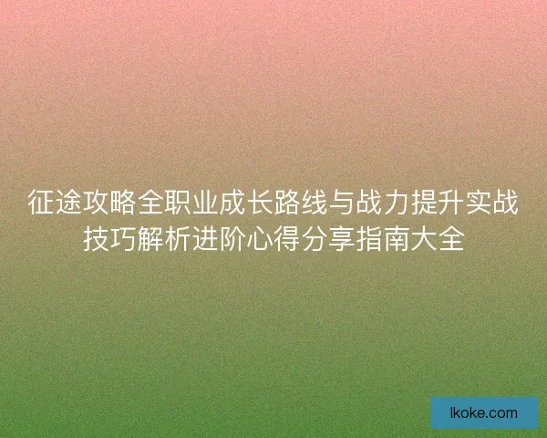 征途攻略全职业成长路线与战力提升实战技巧解析进阶心得分享指南大全 征途攻略全职业成长路线与战力提升实战技巧解析进阶心得分享指南大全